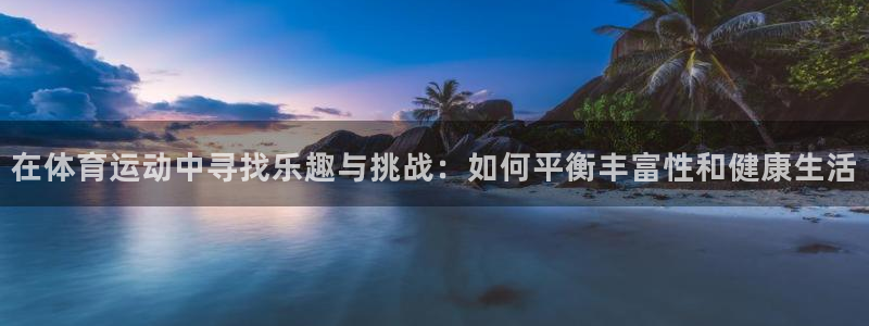 bbin视讯游戏平台：在体育运动中寻找乐趣与挑战：如何平衡丰富性和健康生活